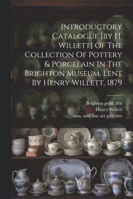 Introductory Catalogue [by H. Willett] Of The Collection Of Pottery & Porcelain In The Brighton Museum, Lent By Henry Willett, 1879 1