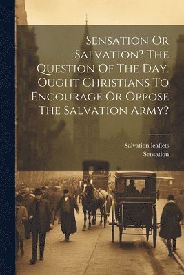 Salvation Leaflets, Sensation - Sensation Or Salvation? The Question Of The Day. Ought Christians To Encourage Or Oppose The Salvation Army?, Häftad