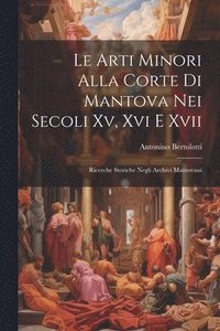 bokomslag Le Arti Minori Alla Corte Di Mantova Nei Secoli Xv, Xvi E Xvii