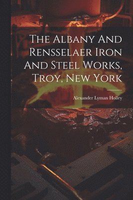 The Albany And Rensselaer Iron And Steel Works, Troy, New York 1