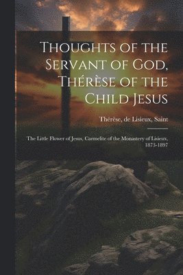 Thoughts of the Servant of God, Thérèse of the Child Jesus; the Little Flower of Jesus, Carmelite of the Monastery of Lisieux, 1873-1897, Häftad