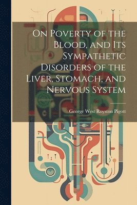 bokomslag On Poverty of the Blood, and Its Sympathetic Disorders of the Liver, Stomach, and Nervous System