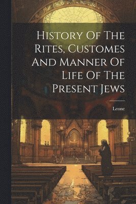 bokomslag History Of The Rites, Customes And Manner Of Life Of The Present Jews