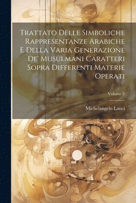 Trattato Delle Simboliche Rappresentanze Arabiche E Della Varia Generazione De' Musulmani Caratteri Sopra Differenti Materie Operati; Volume 2 1
