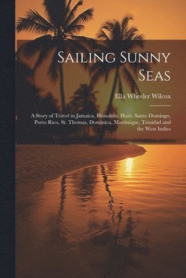 bokomslag Sailing Sunny Seas; a Story of Travel in Jamaica, Honolulu, Haiti, Santo Domingo, Porto Rico, St. Thomas, Dominica, Martinique, Trinidad and the West Indies