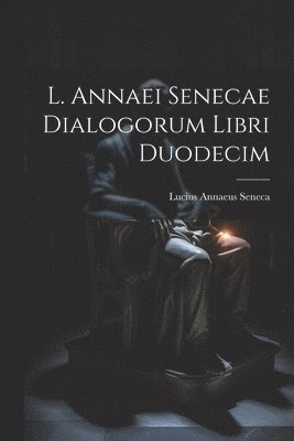 L. Annaei Senecae Dialogorum Libri Duodecim 1