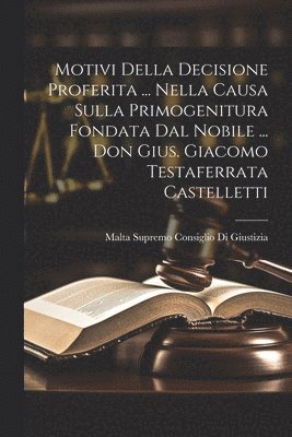 Malta Supremo Consiglio Di Giustizia - Motivi Della Decisione Proferita ... Nella Causa Sulla Primogenitura Fondata Dal Nobile ... Don Gius. Giacomo Testaferrata Castelletti, Häftad