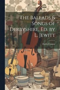 bokomslag The Ballads & Songs of Derbyshire, Ed. by L. Jewitt