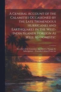 bokomslag A General Account of the Calamities Occasioned by the Late Tremendous Hurricanes and Earthquakes in the West-India Islands, Foreign As Well As Domestic