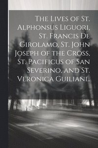 bokomslag The Lives of St. Alphonsus Liguori, St. Francis De Girolamo, St. John Joseph of the Cross, St. Pacificus of San Severino, and St. Veronica Guiliani..