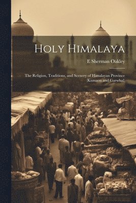 bokomslag Holy Himalaya; the Religion, Traditions, and Scenery of Himalayan Province (Kumaon and Garwhal)