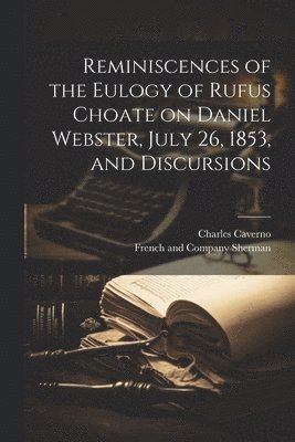 Reminiscences of the Eulogy of Rufus Choate on Daniel Webster, July 26, 1853, and Discursions 1
