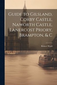 bokomslag Guide to Gilsland, Corby Castle, Naworth Castle, Lanercost Priory, Brampton, & C