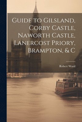 Robert Ward - Guide to Gilsland, Corby Castle, Naworth Castle, Lanercost Priory, Brampton, & C, Häftad