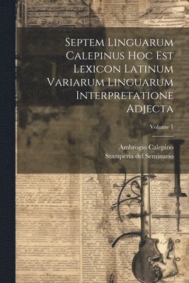 Septem Linguarum Calepinus Hoc Est Lexicon Latinum Variarum Linguarum Interpretatione Adjecta; Volume 1 1
