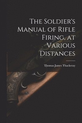 bokomslag The Soldier's Manual of Rifle Firing, at Various Distances