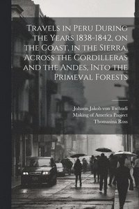bokomslag Travels in Peru During the Years 1838-1842, on the Coast, in the Sierra, Across the Cordilleras and the Andes, Into the Primeval Forests