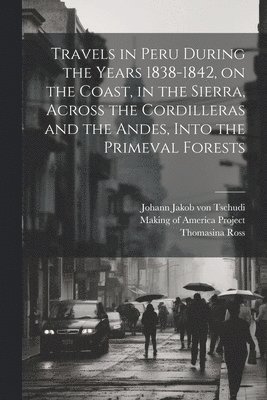 Travels in Peru During the Years 1838-1842, on the Coast, in the Sierra, Across the Cordilleras and the Andes, Into the Primeval Forests 1