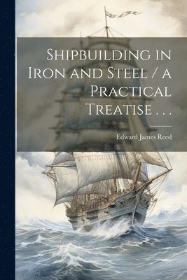 Shipbuilding in Iron and Steel / a Practical Treatise . . . 1