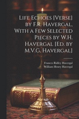 Life Echoes [Verse] by F.R. Havergal, With a Few Selected Pieces by W.H. Havergal [Ed. by M.V.G. Havergal] 1