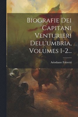 Biografie Dei Capitani Venturieri Dell'umbria, Volumes 1-2... 1