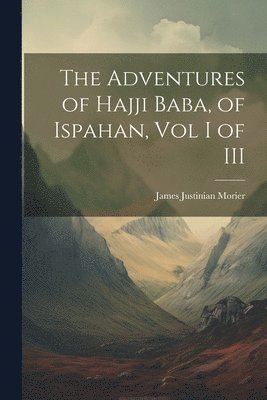 James Justinian Morier - Adventures of Hajji Baba, of Ispahan, Vol I of III, Häftad
