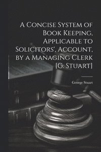 bokomslag A Concise System of Book Keeping, Applicable to Solicitors', Account, by a Managing Clerk [G. Stuart]