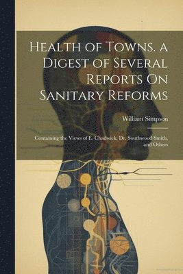 Health of Towns. a Digest of Several Reports On Sanitary Reforms 1