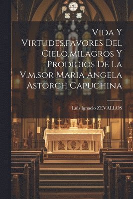 Vida Y Virtudes, favores Del Cielo, milagros Y Prodigios De La V.m.sor Maria Angela Astorch Capuchina 1