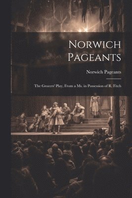 bokomslag Norwich Pageants; the Grocers' Play, From a Ms. in Possession of R. Fitch