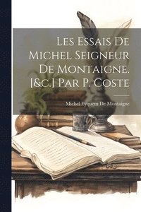 bokomslag Les Essais De Michel Seigneur De Montaigne. [&c.] Par P. Coste