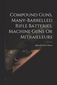 bokomslag Compound Guns, Many-Barrelled Rifle Batteries, Machine Guns Or Mitrailleurs