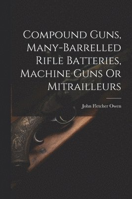 bokomslag Compound Guns, Many-Barrelled Rifle Batteries, Machine Guns Or Mitrailleurs