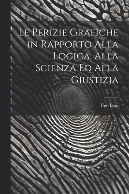 Le Perizie Grafiche in Rapporto Alla Logica, Alla Scienza Ed Alla Giustizia 1