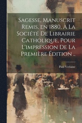 bokomslag Sagesse, manuscrit remis, en 1880, à la Société de Librairie catholique, pour l'impression de la première édition ..
