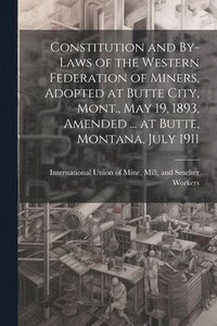 bokomslag Constitution and By-laws of the Western Federation of Miners, Adopted at Butte City, Mont., May 19, 1893, Amended ... at Butte, Montana, July 1911