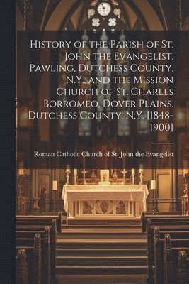 bokomslag History of the Parish of St. John the Evangelist, Pawling, Dutchess County, N.Y., and the Mission Church of St. Charles Borromeo, Dover Plains, Dutchess County, N.Y. [1848-1900]