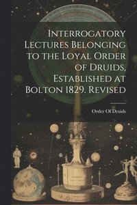 bokomslag Interrogatory Lectures Belonging to the Loyal Order of Druids, Established at Bolton 1829. Revised