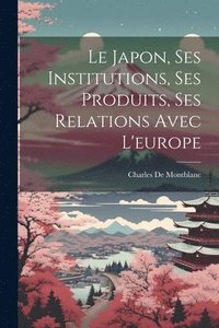 bokomslag Le Japon, Ses Institutions, Ses Produits, Ses Relations Avec L'europe