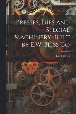 bokomslag Presses, Dies and Special Machinery Built by E.W. Bliss Co