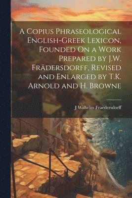 bokomslag A Copius Phraseological English-Greek Lexicon, Founded On a Work Prepared by J.W. Frdersdorff, Revised and Enlarged by T.K. Arnold and H. Browne