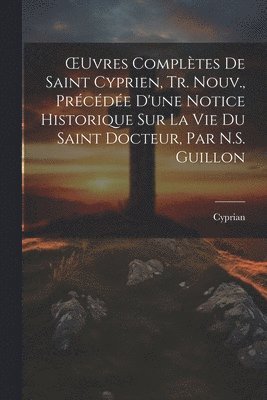 bokomslag OEuvres Complètes De Saint Cyprien, Tr. Nouv., Précédée D'une Notice Historique Sur La Vie Du Saint Docteur, Par N.S. Guillon