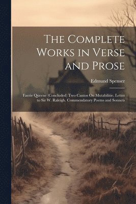 The Complete Works in Verse and Prose: Faerie Queene (Concluded) Two Cantos On Mutabilitie. Letter to Sir W. Raleigh. Commendatory Poems and Sonnets 1