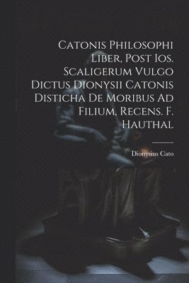 Dionysius Cato - Catonis Philosophi Liber, Post Ios. Scaligerum Vulgo Dictus Dionysii Catonis Disticha De Moribus Ad Filium, Recens. F. Hauthal, Häftad