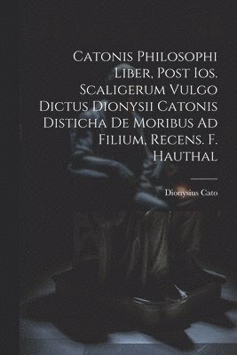 bokomslag Catonis Philosophi Liber, Post Ios. Scaligerum Vulgo Dictus Dionysii Catonis Disticha De Moribus Ad Filium, Recens. F. Hauthal