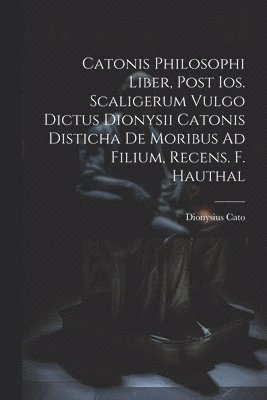 Catonis Philosophi Liber, Post Ios. Scaligerum Vulgo Dictus Dionysii Catonis Disticha De Moribus Ad Filium, Recens. F. Hauthal 1