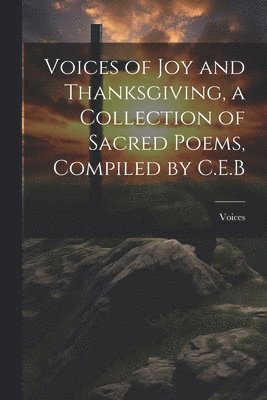 Voices of Joy and Thanksgiving, a Collection of Sacred Poems, Compiled by C.E.B