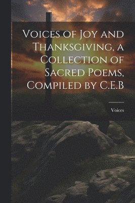 Voices of Joy and Thanksgiving, a Collection of Sacred Poems, Compiled by C.E.B 1