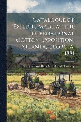 Catalogue of Exhibits Made at the International Cotton Exposition, Atlanta, Georgia, 1881 1