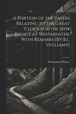 bokomslag A Portion of the Papers Relating to the Great Clock for the New Palace at Westminster, With Remarks [By B.L. Vulliamy]